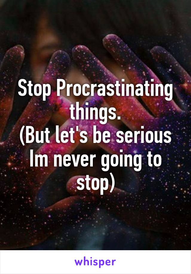 Stop Procrastinating things.
(But let's be serious Im never going to stop)