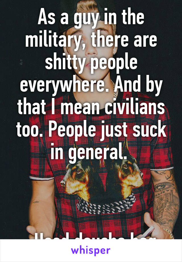 As a guy in the military, there are shitty people everywhere. And by that I mean civilians too. People just suck in general. 



-Used douche bag