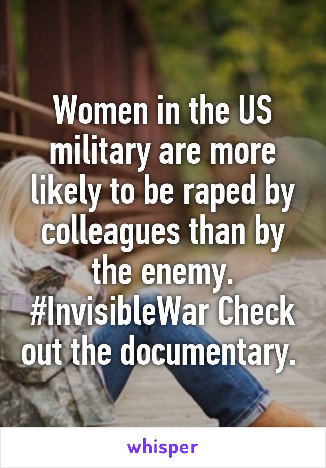 Women in the US military are more likely to be raped by colleagues than by the enemy. #InvisibleWar Check out the documentary. 