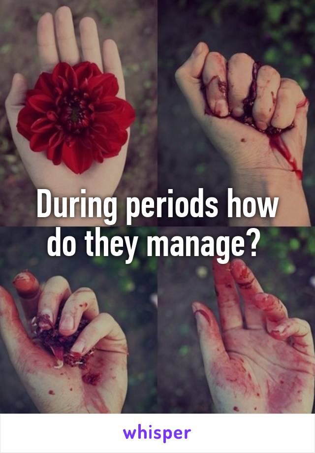 During periods how do they manage? 