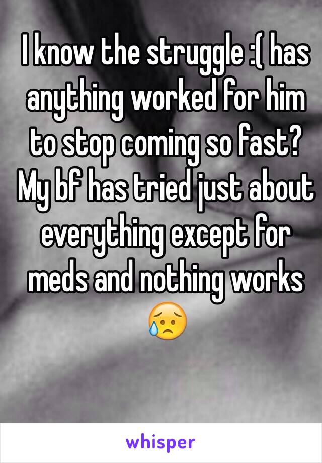 I know the struggle :( has anything worked for him to stop coming so fast? My bf has tried just about everything except for meds and nothing works 😥