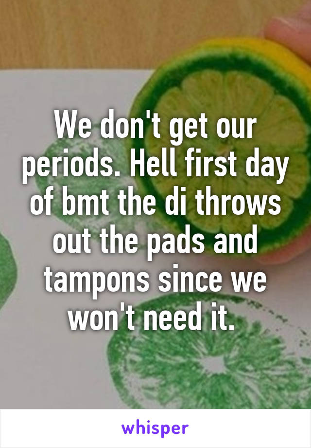 We don't get our periods. Hell first day of bmt the di throws out the pads and tampons since we won't need it. 