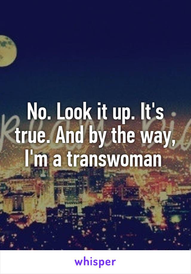 No. Look it up. It's true. And by the way, I'm a transwoman 