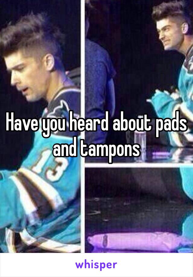 Have you heard about pads and tampons   