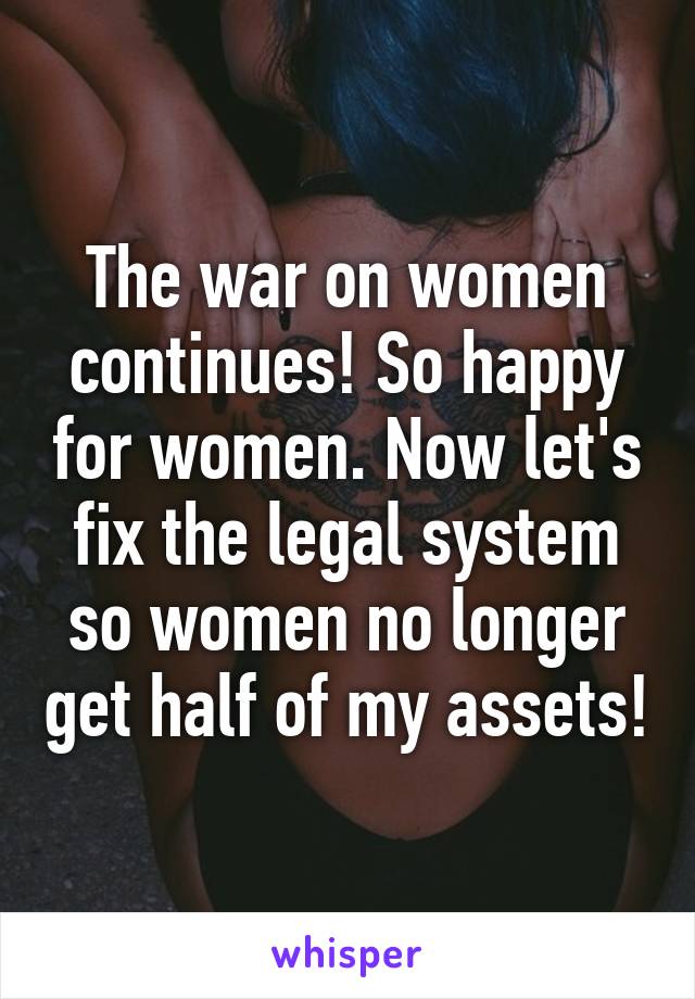 The war on women continues! So happy for women. Now let's fix the legal system so women no longer get half of my assets!