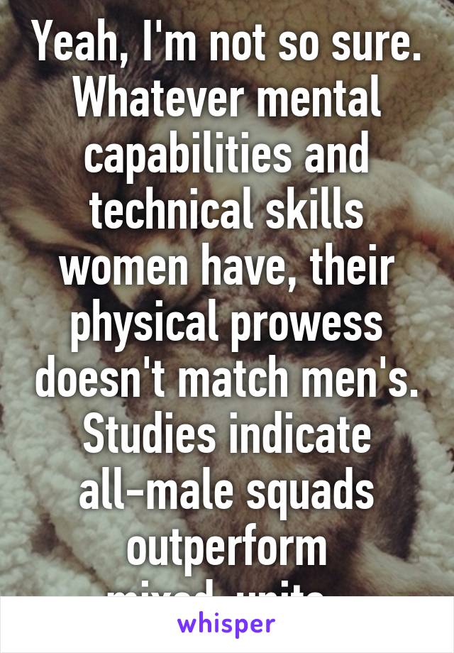 Yeah, I'm not so sure. Whatever mental capabilities and technical skills women have, their physical prowess doesn't match men's. Studies indicate all-male squads outperform mixed-units. 