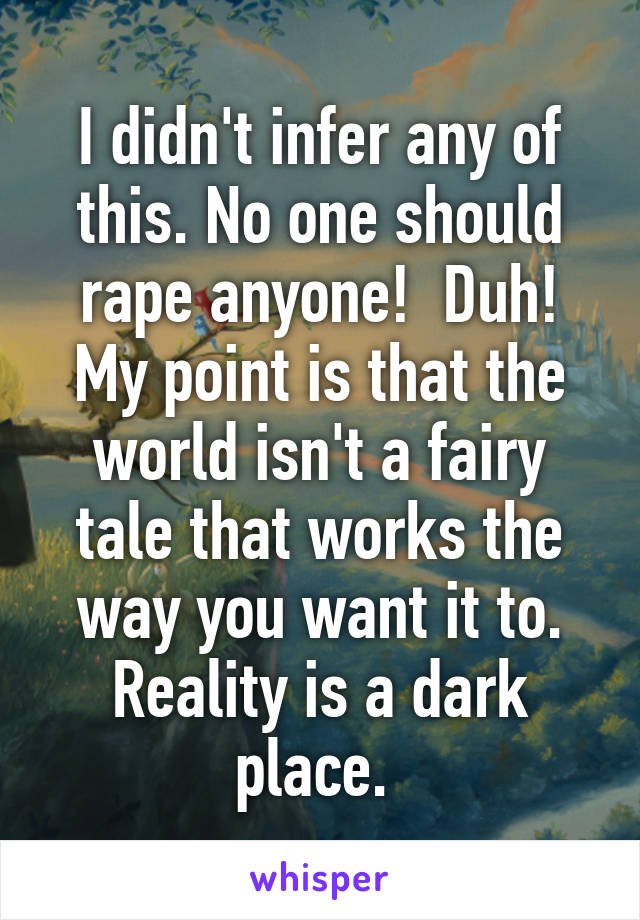 I didn't infer any of this. No one should rape anyone!  Duh!
My point is that the world isn't a fairy tale that works the way you want it to. Reality is a dark place. 