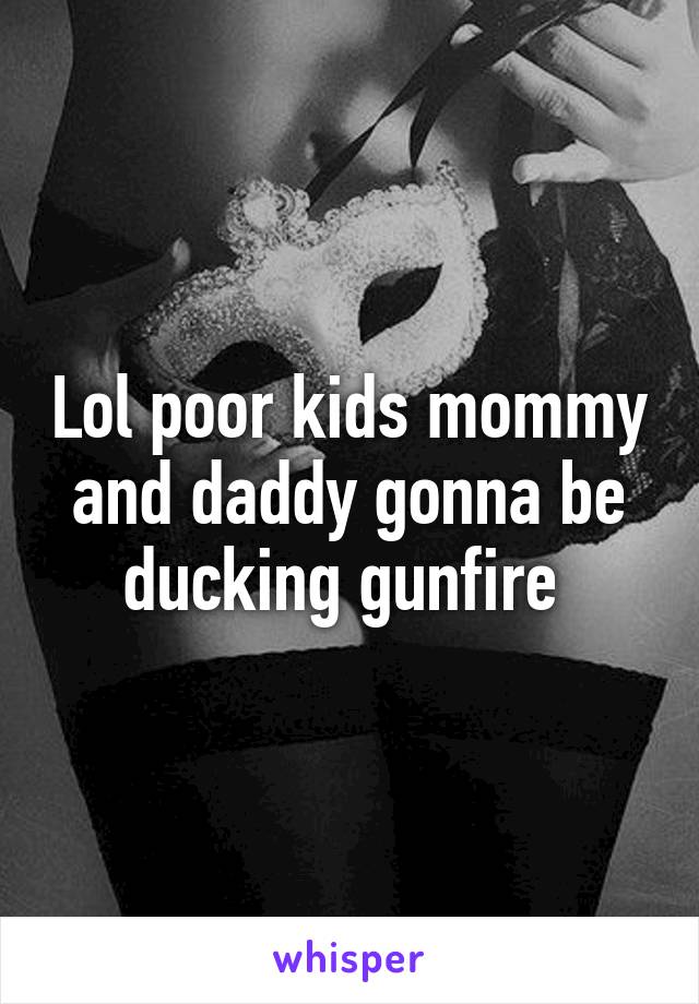 Lol poor kids mommy and daddy gonna be ducking gunfire 