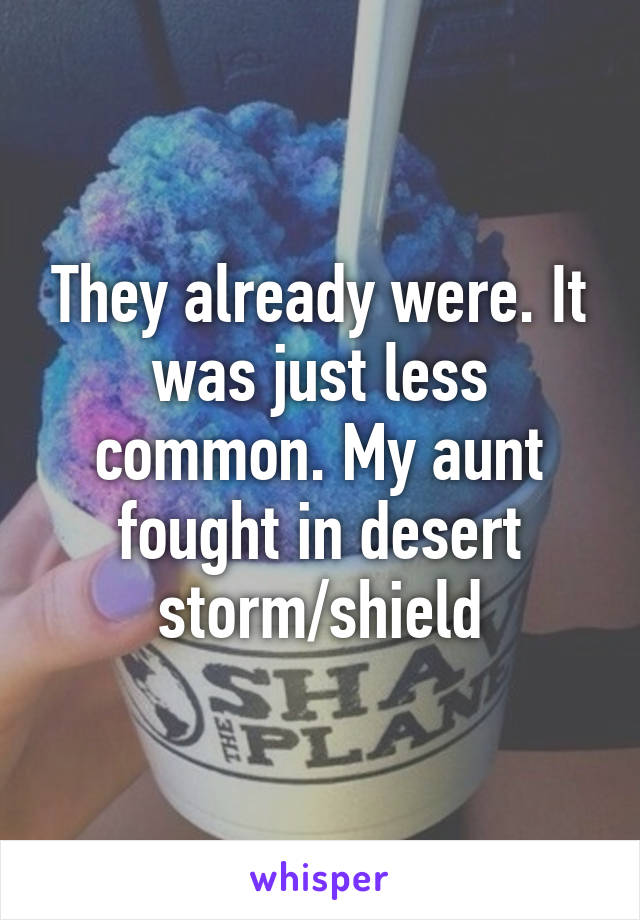 They already were. It was just less common. My aunt fought in desert storm/shield