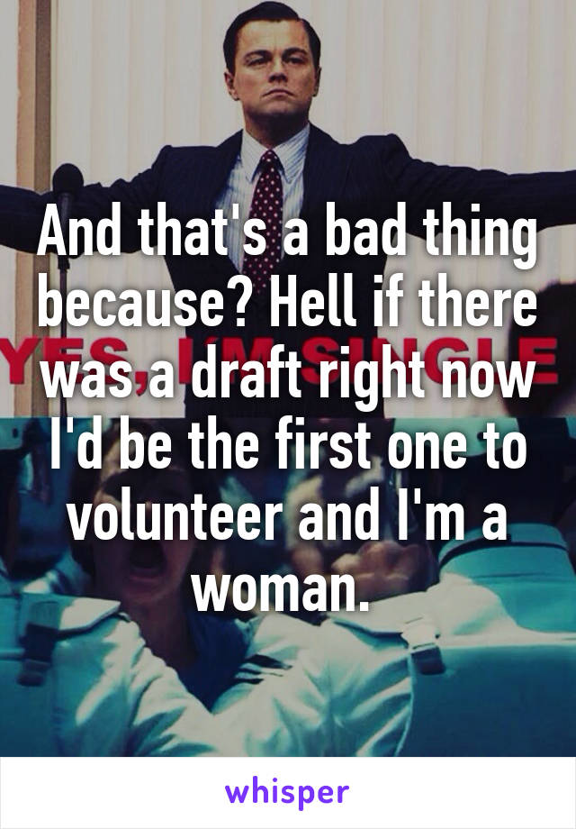 And that's a bad thing because? Hell if there was a draft right now I'd be the first one to volunteer and I'm a woman. 