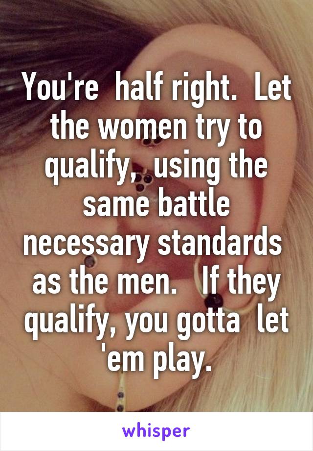 You're  half right.  Let the women try to qualify,  using the same battle necessary standards  as the men.   If they qualify, you gotta  let 'em play.