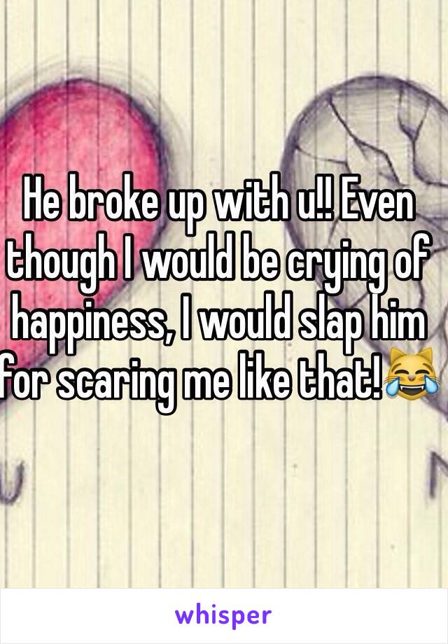 He broke up with u!! Even though I would be crying of happiness, I would slap him for scaring me like that!😹