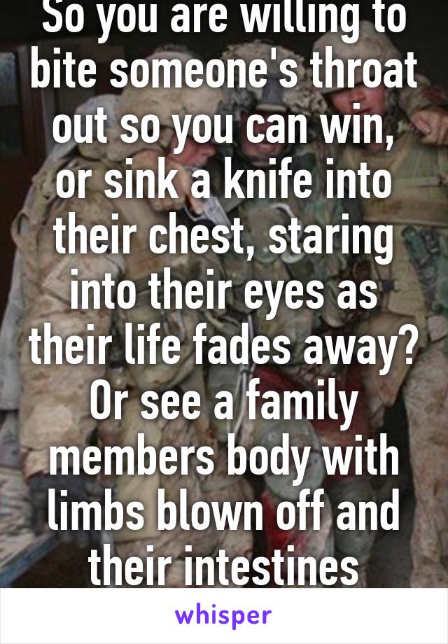 So you are willing to bite someone's throat out so you can win, or sink a knife into their chest, staring into their eyes as their life fades away? Or see a family members body with limbs blown off and their intestines strewn about?