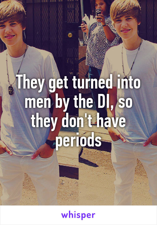 They get turned into men by the DI, so they don't have periods