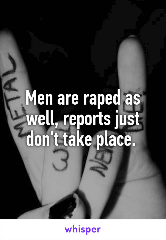 Men are raped as well, reports just don't take place. 