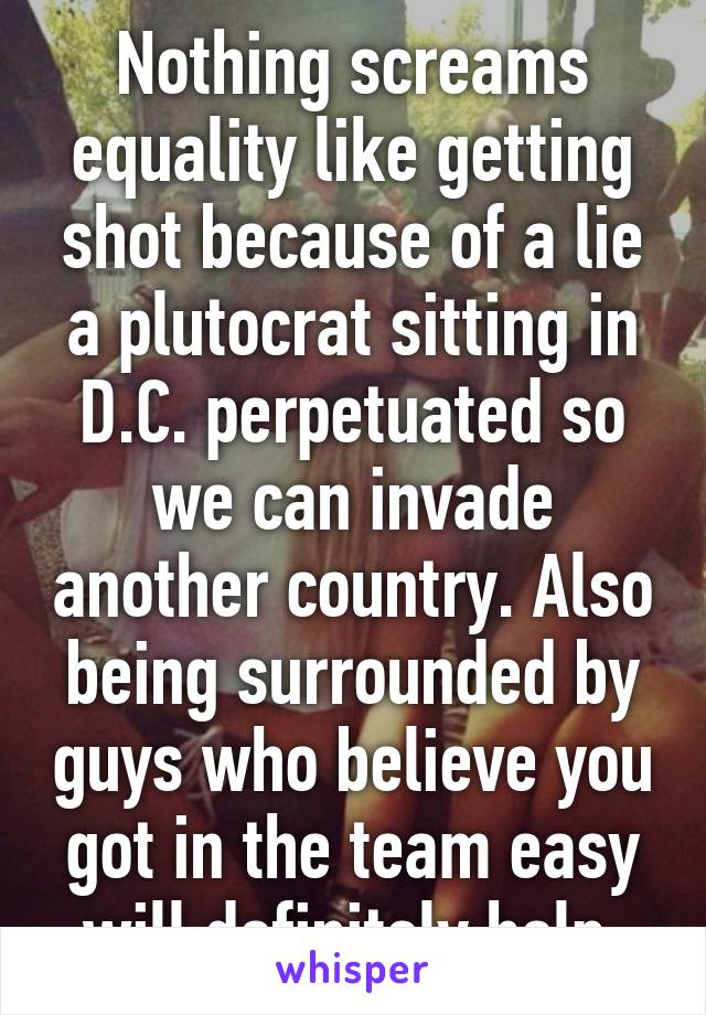 Nothing screams equality like getting shot because of a lie a plutocrat sitting in D.C. perpetuated so we can invade another country. Also being surrounded by guys who believe you got in the team easy will definitely help.