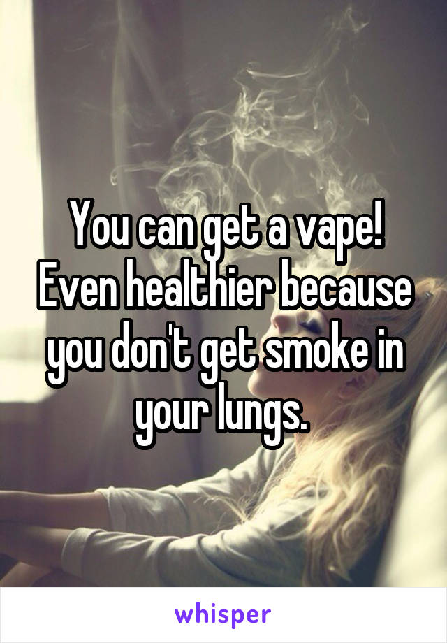 You can get a vape! Even healthier because you don't get smoke in your lungs. 