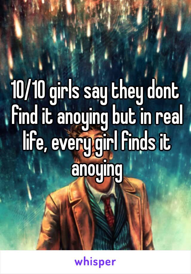 10/10 girls say they dont find it anoying but in real life, every girl finds it anoying