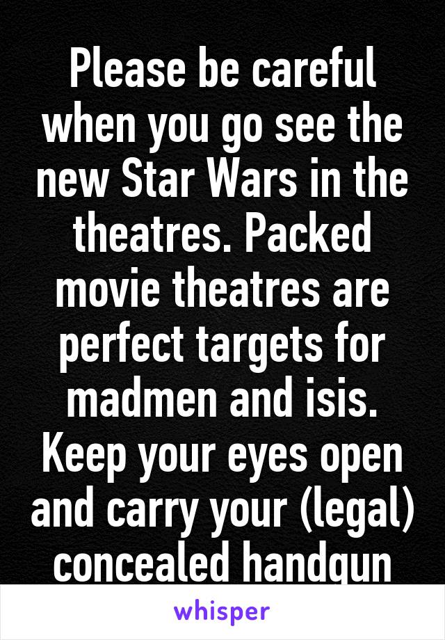 Please be careful when you go see the new Star Wars in the theatres. Packed movie theatres are perfect targets for madmen and isis. Keep your eyes open and carry your (legal) concealed handgun