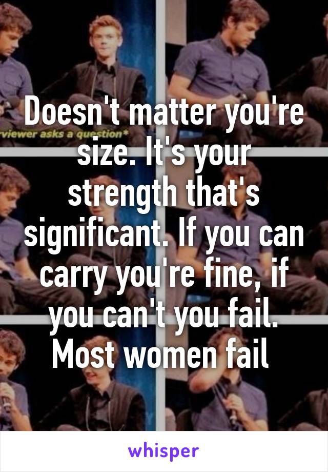 Doesn't matter you're size. It's your strength that's significant. If you can carry you're fine, if you can't you fail. Most women fail 