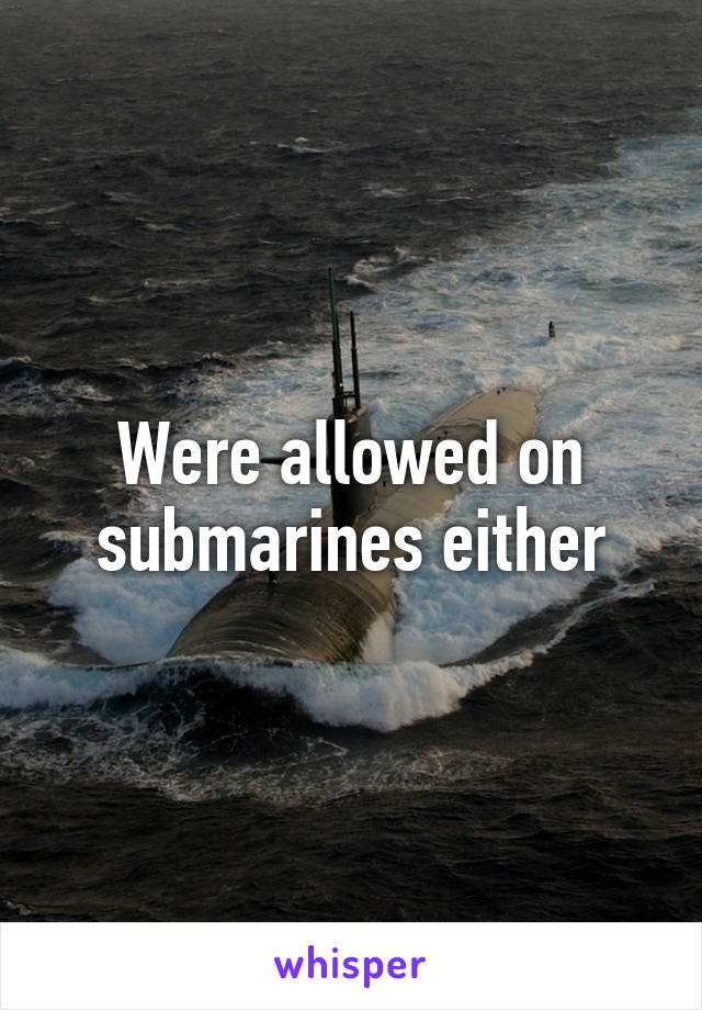 Were allowed on submarines either