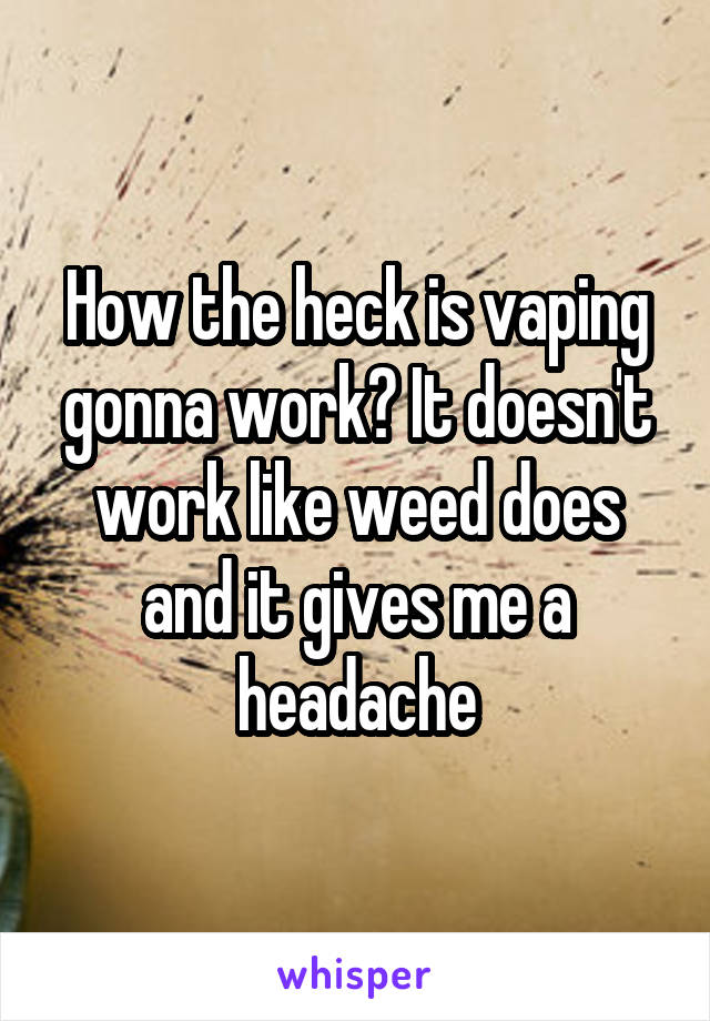 How the heck is vaping gonna work? It doesn't work like weed does and it gives me a headache