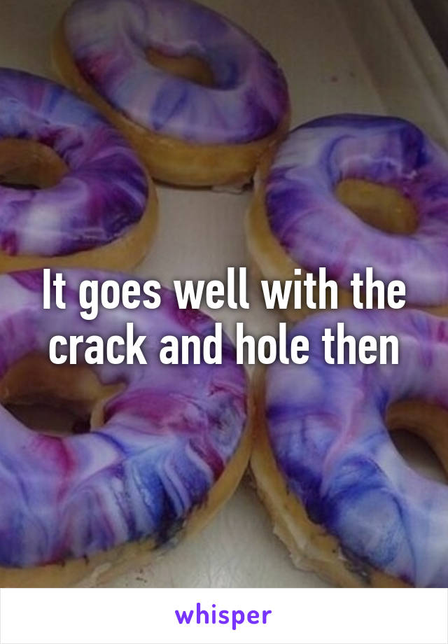 It goes well with the crack and hole then