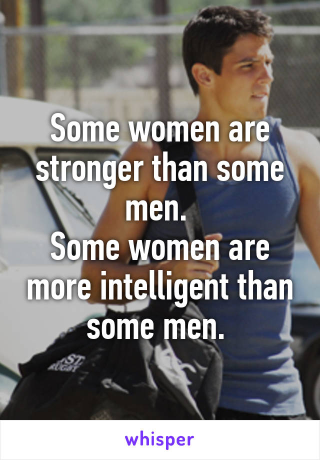 Some women are stronger than some men. 
Some women are more intelligent than some men. 