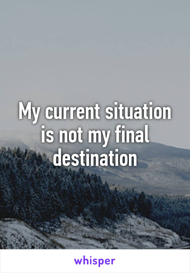 My current situation is not my final destination