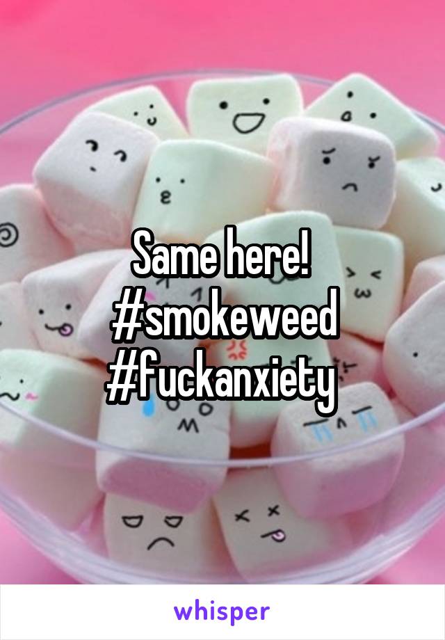 Same here! 
#smokeweed
#fuckanxiety 