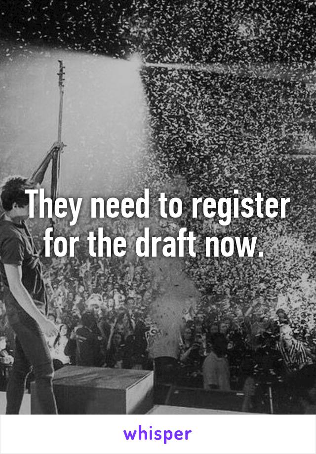 They need to register for the draft now. 