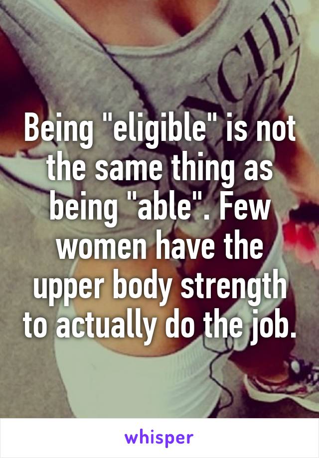 Being "eligible" is not the same thing as being "able". Few women have the upper body strength to actually do the job.