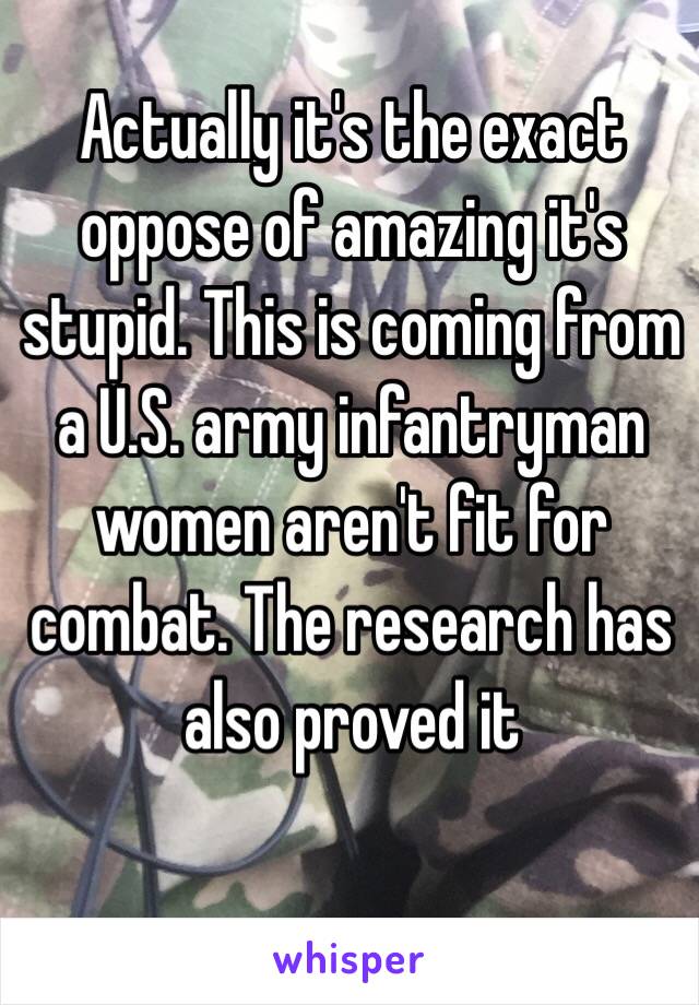 Actually it's the exact oppose of amazing it's stupid. This is coming from a U.S. army infantryman women aren't fit for combat. The research has also proved it 