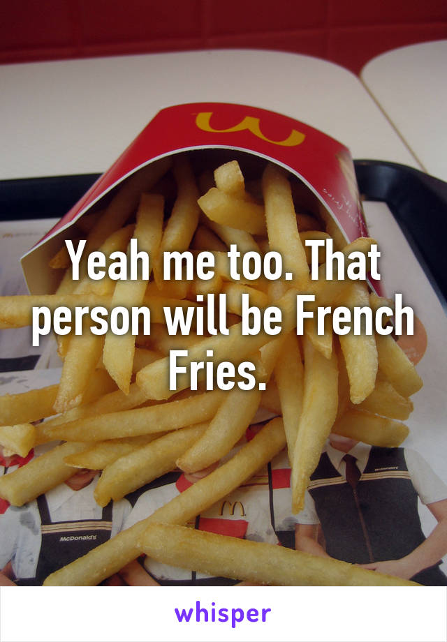Yeah me too. That person will be French Fries. 
