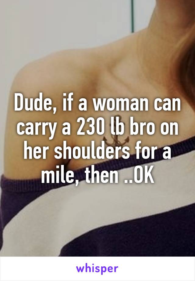 Dude, if a woman can carry a 230 lb bro on her shoulders for a mile, then ..OK