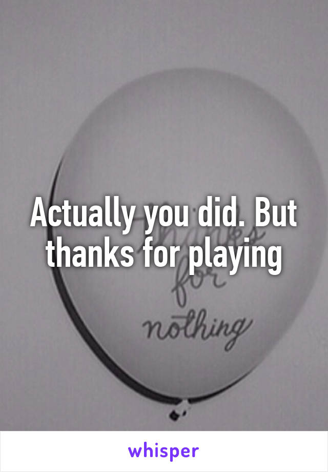 Actually you did. But thanks for playing