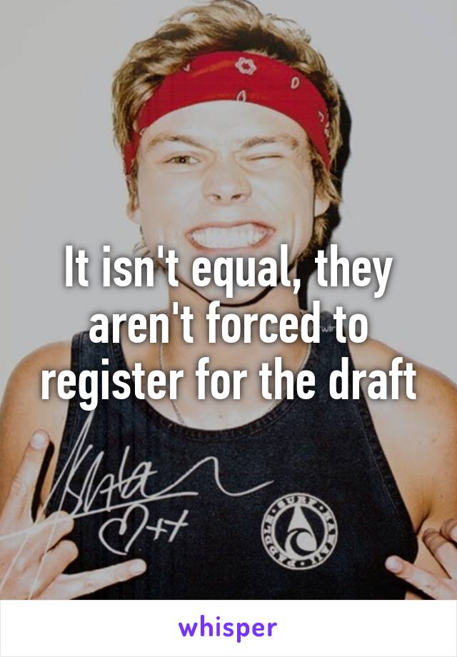 It isn't equal, they aren't forced to register for the draft