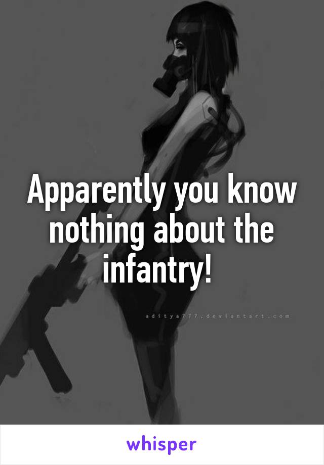 Apparently you know nothing about the infantry! 