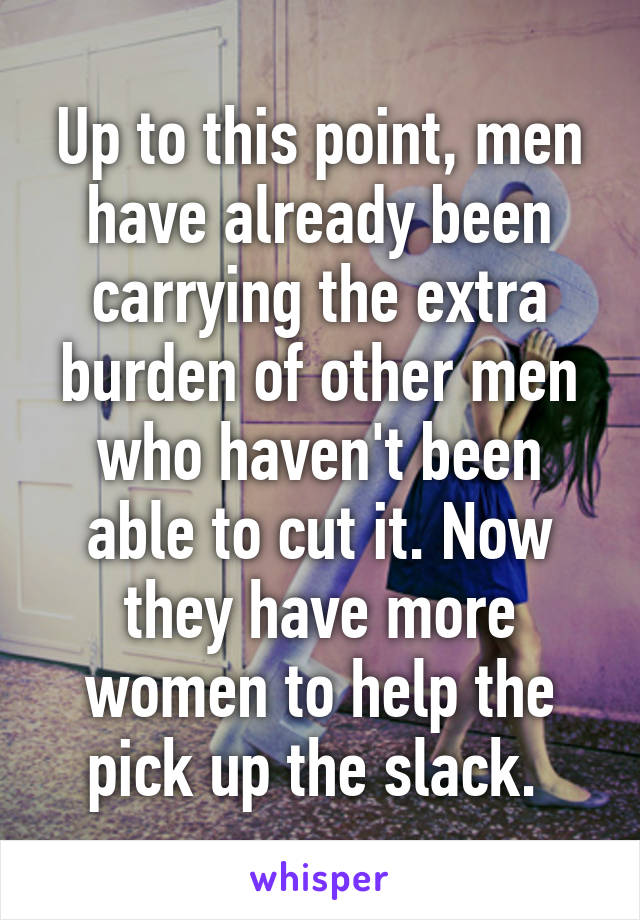 Up to this point, men have already been carrying the extra burden of other men who haven't been able to cut it. Now they have more women to help the pick up the slack. 