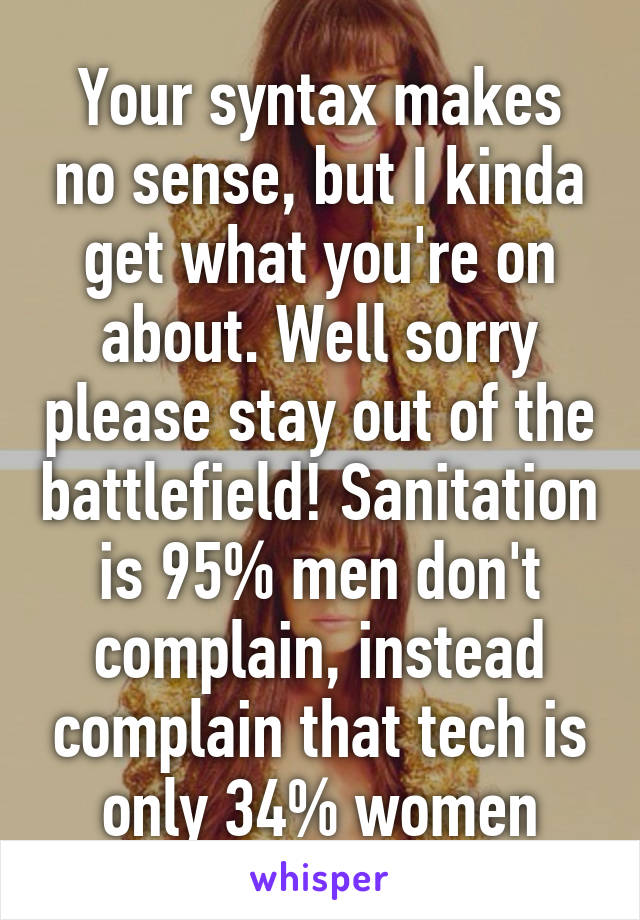 Your syntax makes no sense, but I kinda get what you're on about. Well sorry please stay out of the battlefield! Sanitation is 95% men don't complain, instead complain that tech is only 34% women