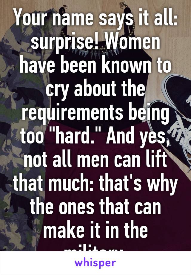 Your name says it all: surprise! Women have been known to cry about the requirements being too "hard." And yes, not all men can lift that much: that's why the ones that can make it in the military.