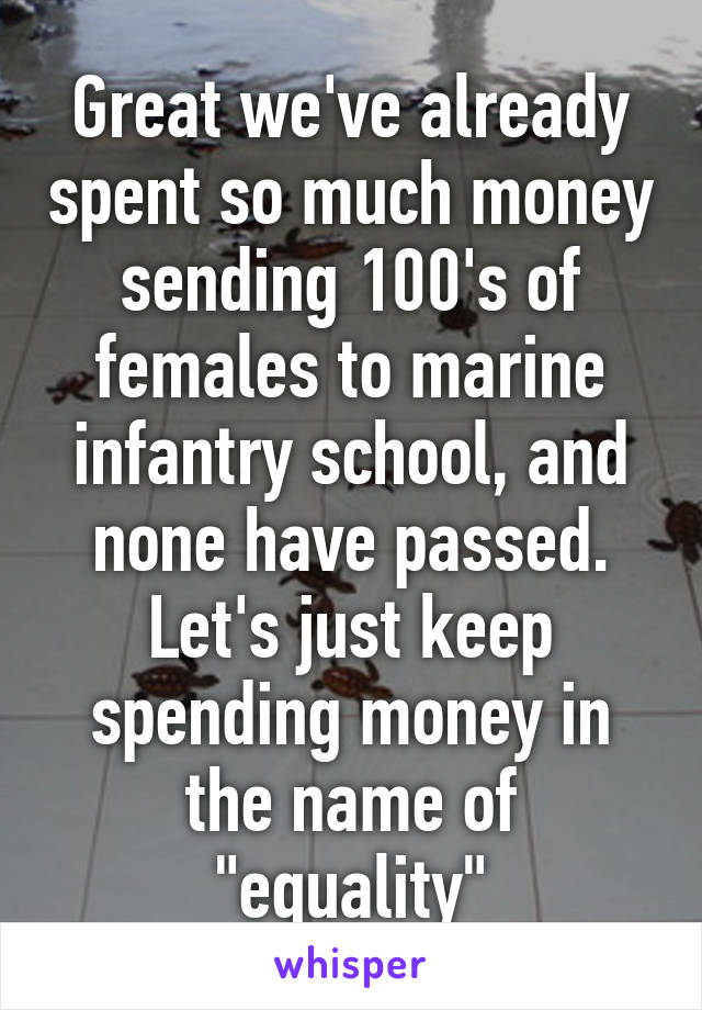 Great we've already spent so much money sending 100's of females to marine infantry school, and none have passed. Let's just keep spending money in the name of "equality"