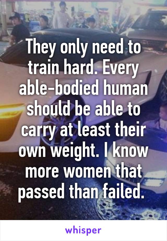 They only need to train hard. Every able-bodied human should be able to carry at least their own weight. I know more women that passed than failed. 