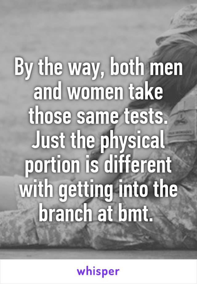 By the way, both men and women take those same tests. Just the physical portion is different with getting into the branch at bmt. 