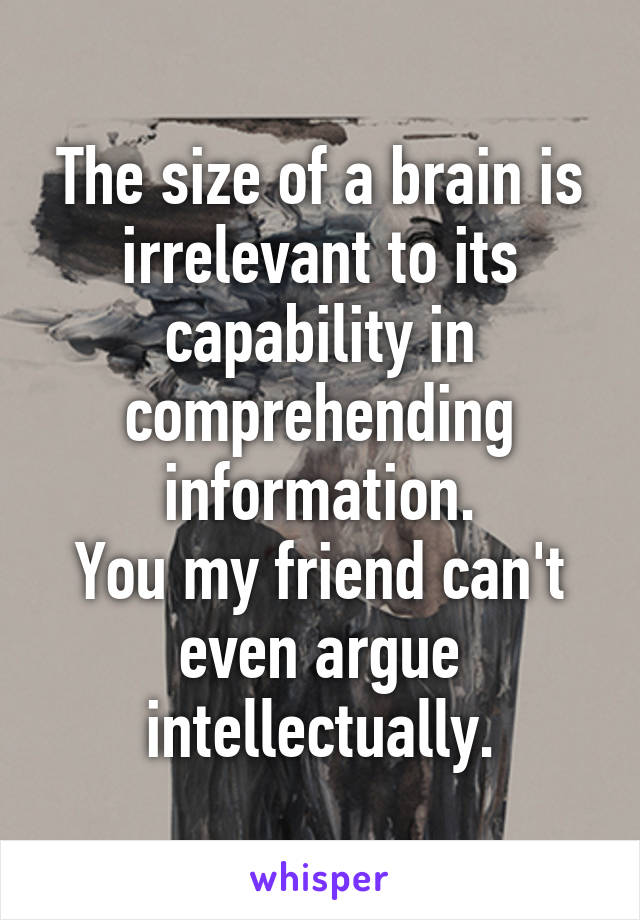 The size of a brain is irrelevant to its capability in comprehending information.
You my friend can't even argue intellectually.