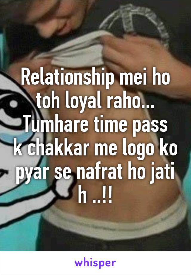 Relationship mei ho toh loyal raho...
Tumhare time pass k chakkar me logo ko pyar se nafrat ho jati h ..!!