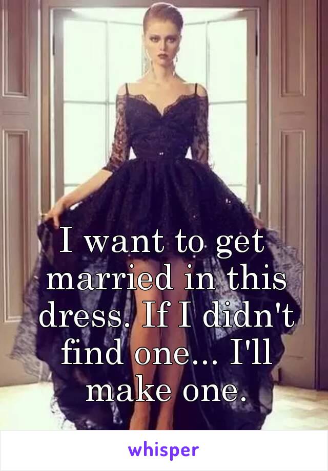 I want to get married in this dress. If I didn't find one... I'll make one.