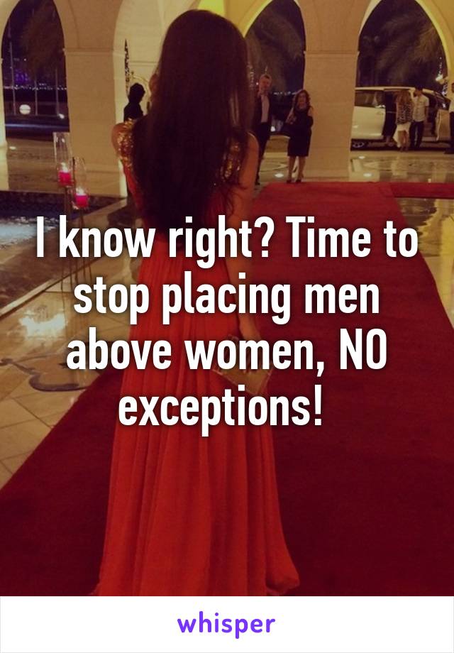 I know right? Time to stop placing men above women, NO exceptions! 