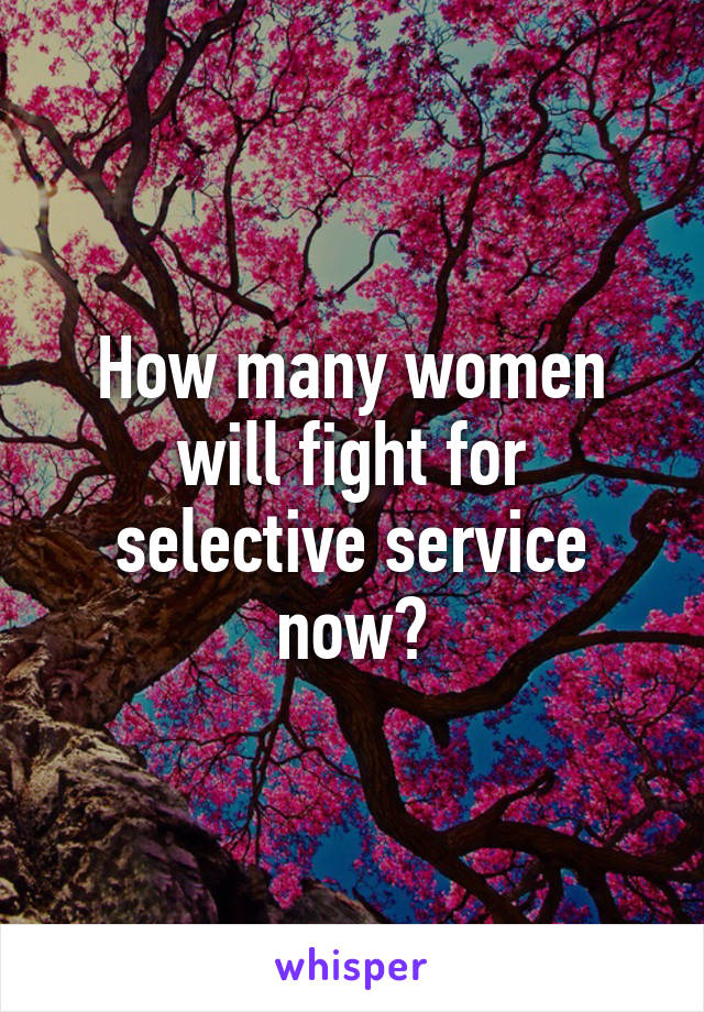 How many women will fight for selective service now?