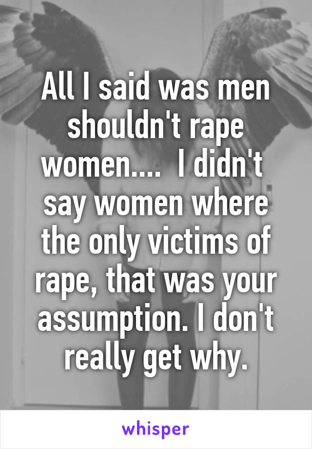 All I said was men shouldn't rape women....  I didn't  say women where the only victims of rape, that was your assumption. I don't really get why.